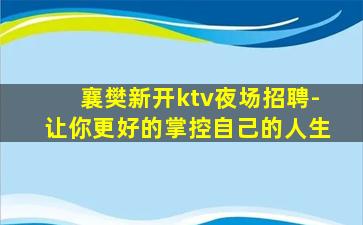 襄樊新开ktv夜场招聘-让你更好的掌控自己的人生